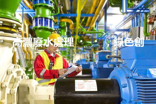 “高濃廢水處理，綠色創(chuàng)新，守護(hù)碧水藍(lán)天新篇章”
